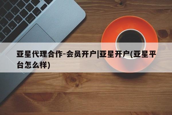 亚星官网娱乐平台 亚星入口亚星代理合作-会员开户|亚星开户(亚星平台怎么样)