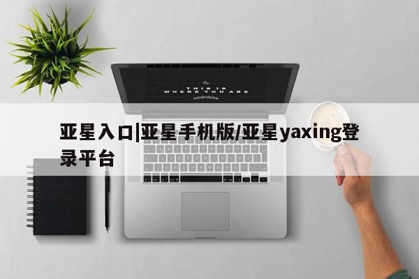 亚星官网娱乐平台 亚星入口亚星入口|亚星手机版/亚星yaxing登录平台
