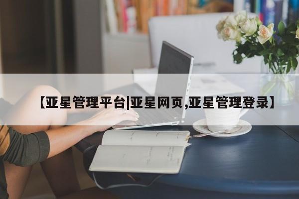 亚星官网娱乐平台 亚星入口【亚星管理平台|亚星网页,亚星管理登录】